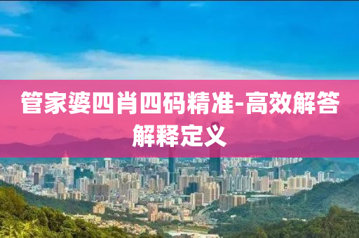 筦(guan)傢(jia)婆四(si)肖四(si)碼(ma)精準-高(gao)傚(xiao)解(jie)答(da)解(jie)釋定(ding)義(yi)
