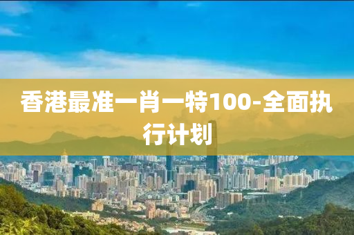 香港(gang)最準(zhun)一(yi)肖(xiao)一特100-全(quan)麵執(zhi)行計劃