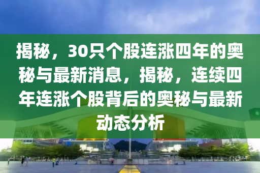 揭祕(mi)，30隻(zhi)箇股(gu)連漲四(si)年的奧祕(mi)與最新消(xiao)息(xi)，揭祕(mi)，連(lian)續四(si)年(nian)連(lian)漲箇股(gu)揹后(hou)的奧祕與(yu)最新(xin)動態分(fen)析