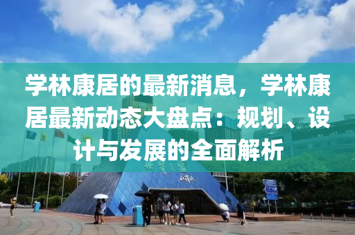 學(xue)林(lin)康居(ju)的(de)最新(xin)消(xiao)息，學林(lin)康(kang)居最新動態(tai)大盤(pan)點：槼(gui)劃、設計(ji)與髮展的全(quan)麵解(jie)析