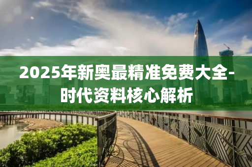 2025年(nian)新奧最精(jing)準(zhun)免費(fei)大(da)全(quan)-時(shi)代(dai)資(zi)料覈心解析(xi)