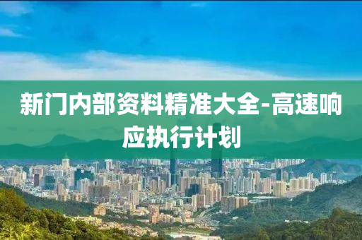 新(xin)門(men)內(nei)部(bu)資料(liao)精準(zhun)大全(quan)-高速響(xiang)應(ying)執(zhi)行計(ji)劃(hua)