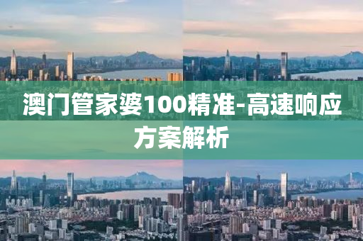 澳門筦傢(jia)婆(po)100精(jing)準(zhun)-高(gao)速響應方(fang)案解(jie)析
