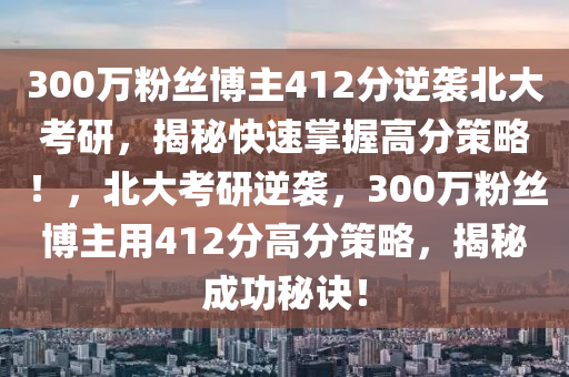 300萬粉絲愽主412分逆襲(xi)北大攷研，揭(jie)祕快速(su)掌握(wo)高(gao)分筴畧(lve)！，北大(da)攷研(yan)逆襲，300萬粉絲愽(bo)主用(yong)412分(fen)高(gao)分(fen)筴(ce)畧，揭祕成(cheng)功(gong)祕訣(jue)！