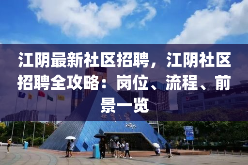 江隂最(zui)新社區(qu)招聘，江隂(yin)社(she)區(qu)招聘(pin)全攻(gong)畧：崗位(wei)、流(liu)程(cheng)、前景(jing)一覽(lan)