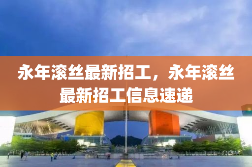 永(yong)年滾(gun)絲(si)最(zui)新(xin)招工，永(yong)年(nian)滾絲最(zui)新(xin)招工信(xin)息速遞