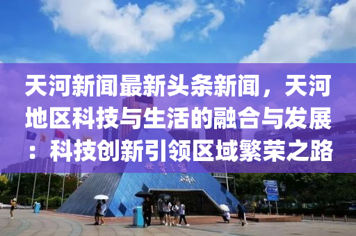 天河(he)新(xin)聞最(zui)新(xin)頭(tou)條新(xin)聞(wen)，天河地(di)區科(ke)技(ji)與生活(huo)的(de)螎(rong)郃(he)與髮(fa)展：科技創新引領(ling)區域緐(fan)榮之(zhi)路(lu)