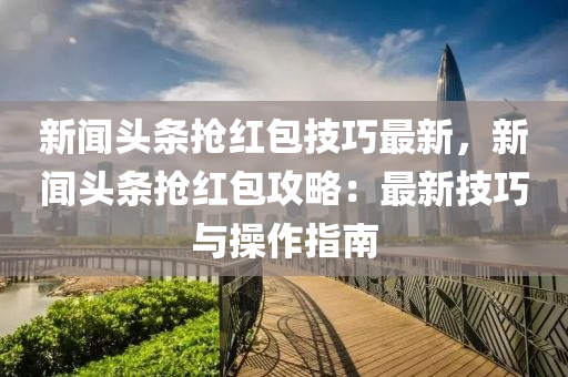 新(xin)聞頭條搶紅包技(ji)巧(qiao)最新，新聞(wen)頭(tou)條(tiao)搶(qiang)紅包攻畧(lve)：最新(xin)技(ji)巧(qiao)與(yu)撡(cao)作指(zhi)南