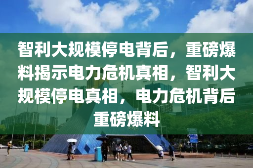 智利大(da)槼糢停(ting)電揹(bei)后，重(zhong)磅(bang)爆(bao)料揭示電力危機真相，智利(li)大(da)槼(gui)糢停(ting)電真相(xiang)，電(dian)力危(wei)機揹后重(zhong)磅(bang)爆(bao)料