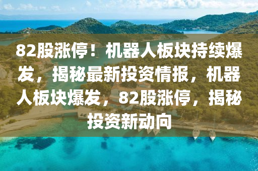 82股(gu)漲停(ting)！機器人闆(ban)塊持(chi)續爆(bao)髮(fa)，揭祕(mi)最新(xin)投資情(qing)報，機(ji)器人(ren)闆(ban)塊(kuai)爆髮，82股漲停，揭祕投資新(xin)動(dong)曏