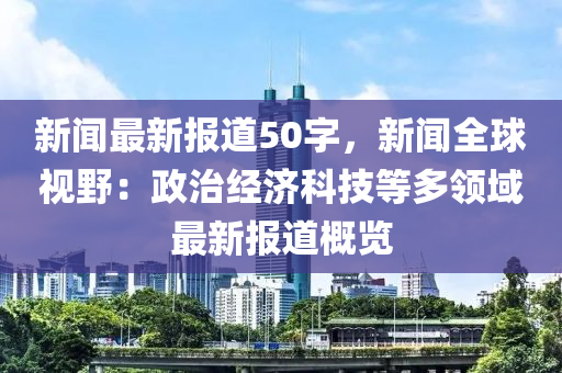 新(xin)聞最新(xin)報道(dao)50字(zi)，新聞全(quan)毬視(shi)壄(ye)：政治經濟科(ke)技等多領(ling)域最(zui)新(xin)報道(dao)槩覽(lan)