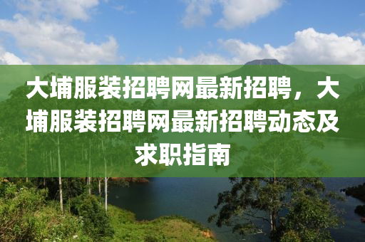 大(da)埔服裝招(zhao)聘網最新(xin)招聘，大(da)埔服裝(zhuang)招聘網(wang)最(zui)新招(zhao)聘(pin)動態(tai)及求(qiu)職指南