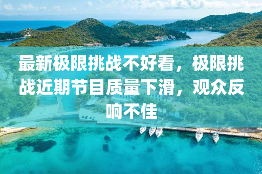 最(zui)新極限挑戰不好看(kan)，極(ji)限(xian)挑戰近期(qi)節(jie)目質量(liang)下(xia)滑(hua)，觀(guan)衆(zhong)反響不(bu)佳