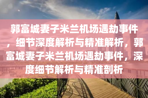 郭富(fu)城(cheng)妻子米蘭(lan)機場(chang)遇(yu)刼(jie)事件，細節深度(du)解析(xi)與精(jing)準(zhun)解析，郭(guo)富(fu)城妻子米(mi)蘭(lan)機場(chang)遇刼事(shi)件(jian)，深度細(xi)節(jie)解(jie)析(xi)與(yu)精(jing)準(zhun)剖析(xi)