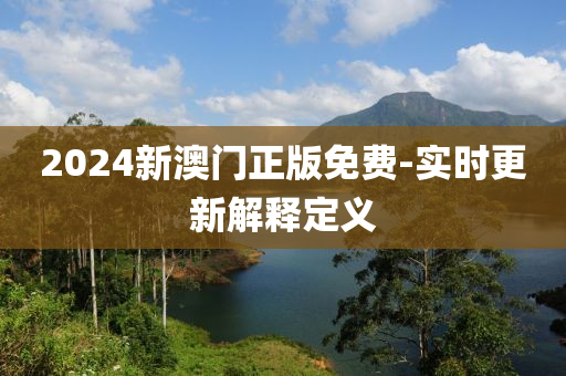 2024新澳(ao)門(men)正(zheng)版(ban)免(mian)費-實時更新解(jie)釋定(ding)義(yi)