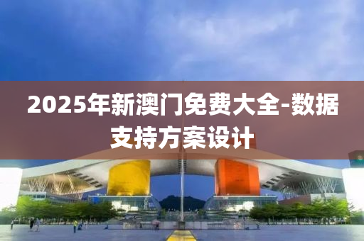 2025年新(xin)澳門免費(fei)大全-數據(ju)支持(chi)方(fang)案(an)設計(ji)