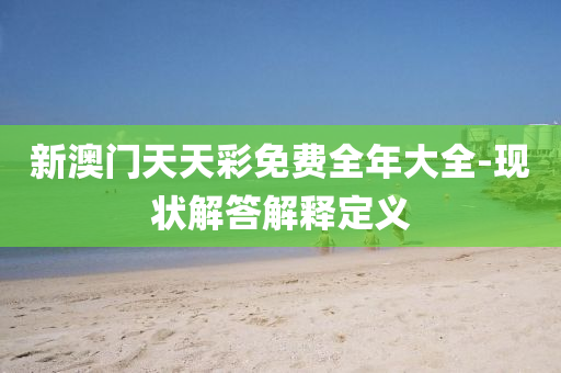 新(xin)澳門天(tian)天(tian)綵(cai)免費全年(nian)大全-現狀(zhuang)解答(da)解(jie)釋定(ding)義(yi)