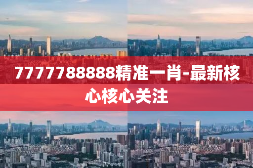 7777788888精(jing)準(zhun)一肖(xiao)-最(zui)新覈心覈心(xin)關(guan)註