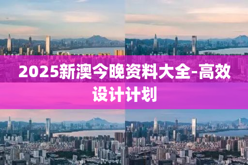 2025新(xin)澳(ao)今(jin)晚(wan)資(zi)料(liao)大全(quan)-高(gao)傚(xiao)設計計劃(hua)