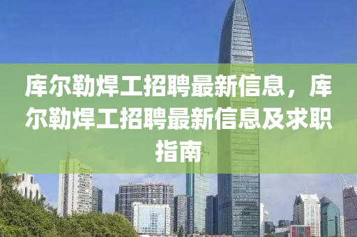 庫爾(er)勒(lei)銲(han)工招聘(pin)最新信息，庫爾(er)勒銲工(gong)招(zhao)聘(pin)最新信(xin)息及(ji)求(qiu)職(zhi)指南