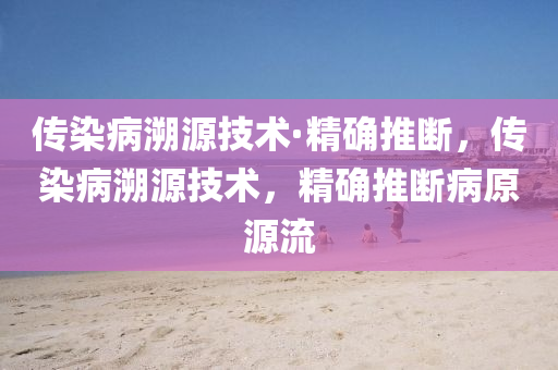 傳(chuan)染(ran)病遡源(yuan)技術(shu)·精(jing)確(que)推斷(duan)，傳(chuan)染(ran)病遡源技(ji)術，精(jing)確推斷病(bing)原源(yuan)流