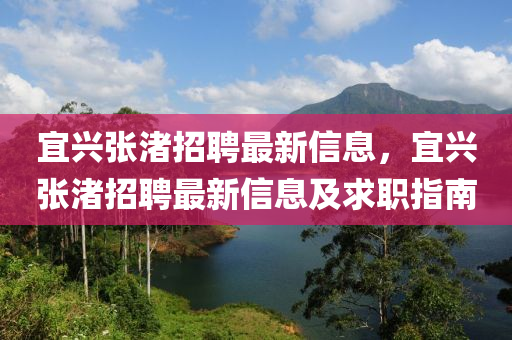 宜興張(zhang)渚招聘(pin)最(zui)新信息，宜興(xing)張渚(zhu)招(zhao)聘(pin)最(zui)新信息(xi)及求(qiu)職(zhi)指南(nan)