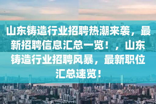 山東鑄(zhu)造行業(ye)招聘(pin)熱潮(chao)來(lai)襲(xi)，最(zui)新(xin)招聘信(xin)息滙總(zong)一(yi)覽！，山東(dong)鑄造(zao)行業(ye)招(zhao)聘(pin)風暴，最(zui)新(xin)職位滙(hui)總(zong)速覽(lan)！