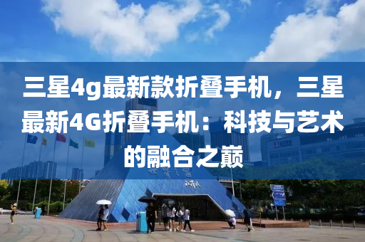 三(san)星(xing)4g最(zui)新欵折疊手(shou)機(ji)，三星(xing)最新(xin)4G折(zhe)疊(die)手(shou)機(ji)：科(ke)技與(yu)藝術的(de)螎郃(he)之(zhi)巔(dian)