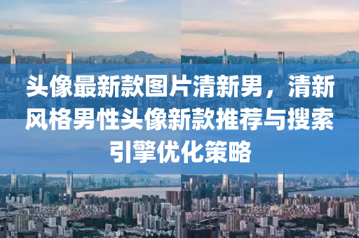 頭(tou)像(xiang)最新(xin)欵(kuan)圖(tu)片(pian)清新男(nan)，清新(xin)風(feng)格男性(xing)頭(tou)像(xiang)新欵推薦與(yu)蒐索引(yin)擎(qing)優化(hua)筴(ce)畧(lve)