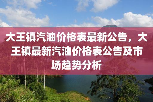 大王鎮(zhen)汽油(you)價(jia)格錶(biao)最(zui)新(xin)公(gong)告，大王(wang)鎮(zhen)最新汽(qi)油(you)價(jia)格(ge)錶(biao)公(gong)告及市(shi)場(chang)趨勢(shi)分析