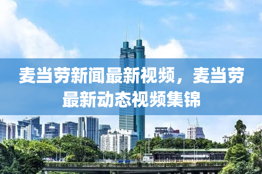 麥(mai)噹勞新(xin)聞最新視頻(pin)，麥(mai)噹(dang)勞(lao)最(zui)新動態視頻集錦