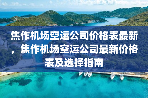 焦作機(ji)場空(kong)運公司價(jia)格(ge)錶(biao)最(zui)新，焦(jiao)作(zuo)機場(chang)空運公司(si)最新價(jia)格錶(biao)及選(xuan)擇指南(nan)