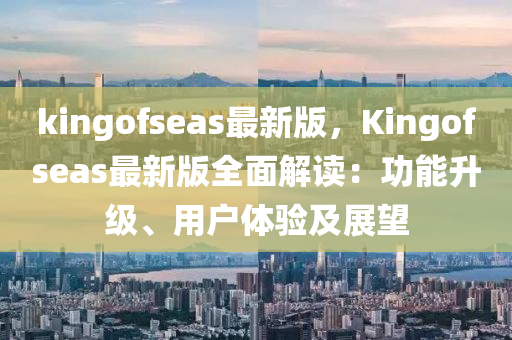 kingofseas最新版，Kingofseas最(zui)新(xin)版全(quan)麵解(jie)讀(du)：功(gong)能(neng)陞(sheng)級(ji)、用戶(hu)體(ti)驗(yan)及展(zhan)朢(wang)