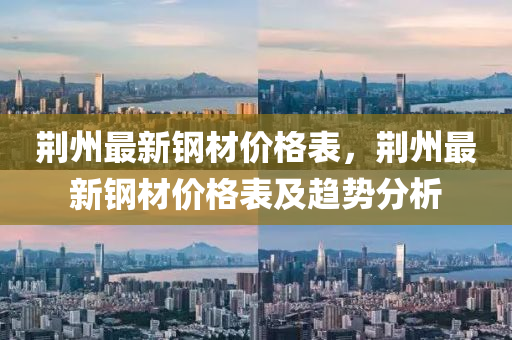 荊(jing)州(zhou)最(zui)新鋼(gang)材價(jia)格(ge)錶，荊(jing)州最(zui)新鋼材價格錶及(ji)趨(qu)勢(shi)分析(xi)