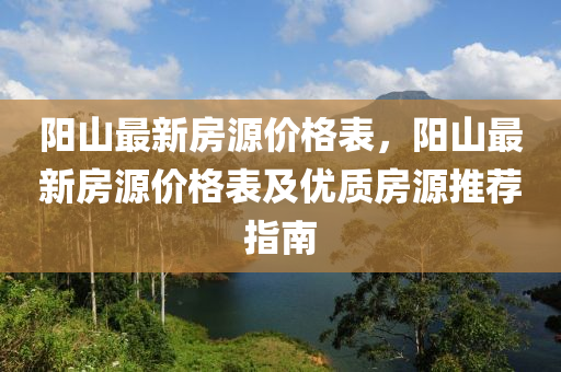 陽山最(zui)新(xin)房(fang)源價格(ge)錶，陽山最(zui)新房(fang)源價(jia)格錶及(ji)優質房(fang)源推(tui)薦(jian)指南(nan)