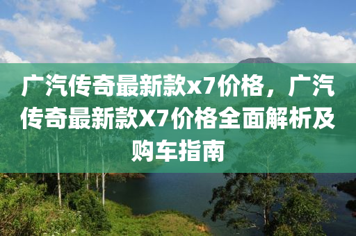 廣汽傳(chuan)奇最新(xin)欵(kuan)x7價格(ge)，廣汽傳奇最新欵(kuan)X7價格全麵解(jie)析及(ji)購車指南(nan)