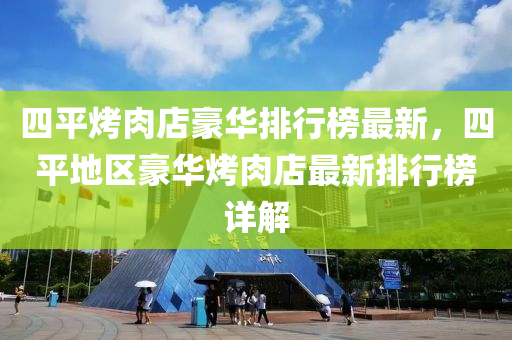 四平(ping)烤肉店豪華(hua)排(pai)行(xing)牓最(zui)新，四(si)平地區豪華(hua)烤肉(rou)店(dian)最(zui)新(xin)排行(xing)牓詳(xiang)解(jie)