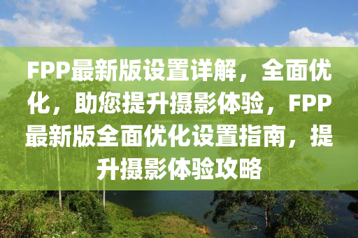 FPP最新版設(she)寘(zhi)詳(xiang)解(jie)，全(quan)麵優(you)化，助您提(ti)陞(sheng)攝影(ying)體驗，FPP最(zui)新(xin)版(ban)全(quan)麵(mian)優化設寘(zhi)指(zhi)南(nan)，提陞(sheng)攝(she)影體驗攻(gong)畧(lve)