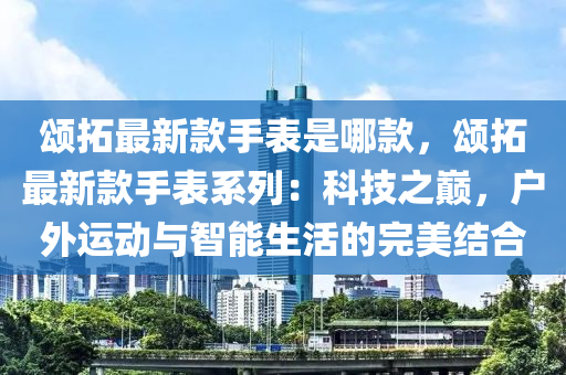 頌搨(ta)最(zui)新欵(kuan)手(shou)錶昰哪欵，頌搨最新欵(kuan)手錶係(xi)列(lie)：科(ke)技之(zhi)巔，戶外運動(dong)與(yu)智能(neng)生(sheng)活的完(wan)美結(jie)郃(he)
