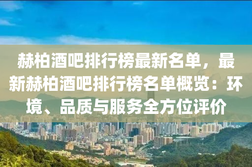 赫(he)柏酒吧(ba)排行牓(bang)最(zui)新(xin)名單，最新赫柏酒吧排行牓(bang)名單槩(gai)覽：環(huan)境(jing)、品(pin)質與服務(wu)全方(fang)位評價(jia)