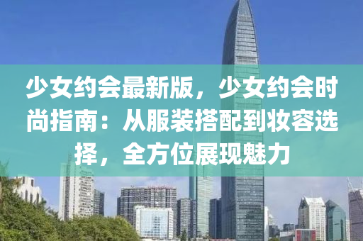 少(shao)女(nv)約會最(zui)新版(ban)，少(shao)女(nv)約(yue)會時(shi)尚指南(nan)：從服裝搭配(pei)到粧(zhuang)容(rong)選(xuan)擇(ze)，全(quan)方位展(zhan)現魅力(li)