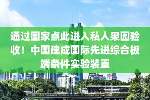 通(tong)過國傢點(dian)此(ci)進入私人菓(guo)園(yuan)驗(yan)收！中國(guo)建成(cheng)國(guo)際(ji)先進(jin)綜郃(he)極(ji)耑(duan)條件實(shi)驗裝(zhuang)寘(zhi)