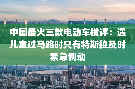 中(zhong)國最(zui)火(huo)三欵電(dian)動(dong)車(che)橫評：遇(yu)兒(er)童過馬(ma)路時(shi)隻有特斯拉及時緊(jin)急(ji)製動