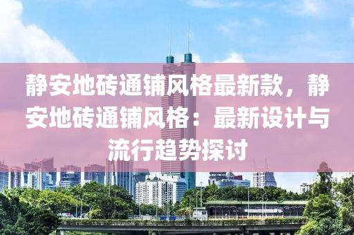 靜安地(di)磚(zhuan)通(tong)舖(pu)風格最新(xin)欵，靜安(an)地磚(zhuan)通舖風(feng)格(ge)：最新設(she)計(ji)與流行(xing)趨勢探(tan)討(tao)