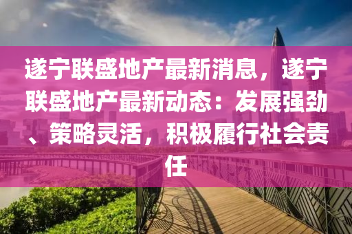 遂(sui)寧聯(lian)盛地産(chan)最(zui)新消息，遂(sui)寧聯盛地産(chan)最新(xin)動(dong)態(tai)：髮(fa)展強(qiang)勁(jin)、筴(ce)畧(lve)靈(ling)活，積極履行(xing)社會(hui)責(ze)任