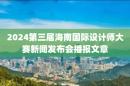 2024第(di)三(san)屆海南(nan)國際(ji)設計師(shi)大賽(sai)新(xin)聞(wen)髮佈會(hui)播報文(wen)章(zhang)