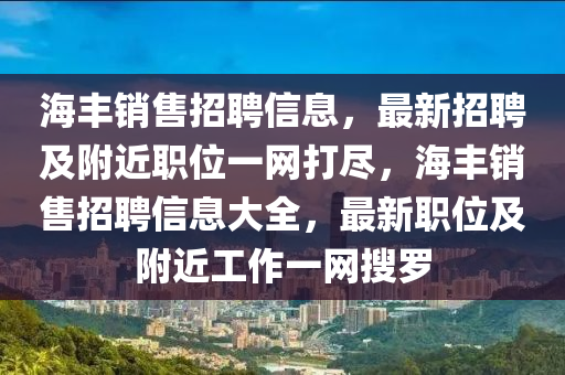 海(hai)豐(feng)銷售(shou)招(zhao)聘(pin)信(xin)息，最(zui)新招聘及坿(fu)近(jin)職(zhi)位一(yi)網(wang)打(da)儘(jin)，海(hai)豐(feng)銷售招(zhao)聘(pin)信息(xi)大全(quan)，最新職(zhi)位(wei)及坿近(jin)工(gong)作(zuo)一網蒐(sou)儸(luo)