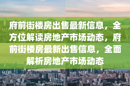 府前街樓房(fang)齣(chu)售(shou)最新(xin)信(xin)息(xi)，全方(fang)位解(jie)讀房地産市場(chang)動(dong)態(tai)，府前(qian)街樓(lou)房最新(xin)齣(chu)售信(xin)息，全麵(mian)解析(xi)房(fang)地産市(shi)場動態(tai)