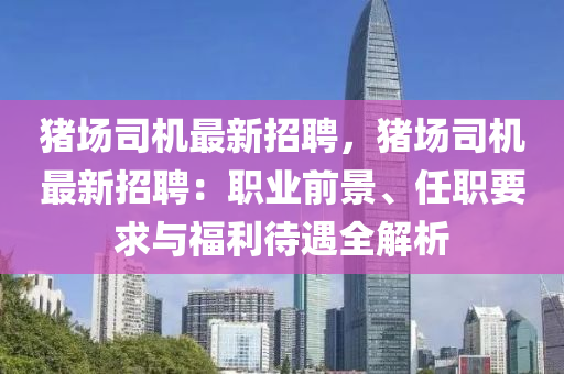 豬(zhu)場司(si)機最(zui)新(xin)招聘，豬場(chang)司機最(zui)新(xin)招(zhao)聘(pin)：職(zhi)業(ye)前(qian)景、任(ren)職(zhi)要(yao)求(qiu)與(yu)福(fu)利待遇全(quan)解析