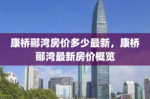 康(kang)橋酈灣房價(jia)多少(shao)最新，康橋(qiao)酈灣最新(xin)房(fang)價(jia)槩覽(lan)